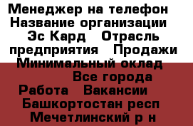 Менеджер на телефон › Название организации ­ Эс-Кард › Отрасль предприятия ­ Продажи › Минимальный оклад ­ 25 000 - Все города Работа » Вакансии   . Башкортостан респ.,Мечетлинский р-н